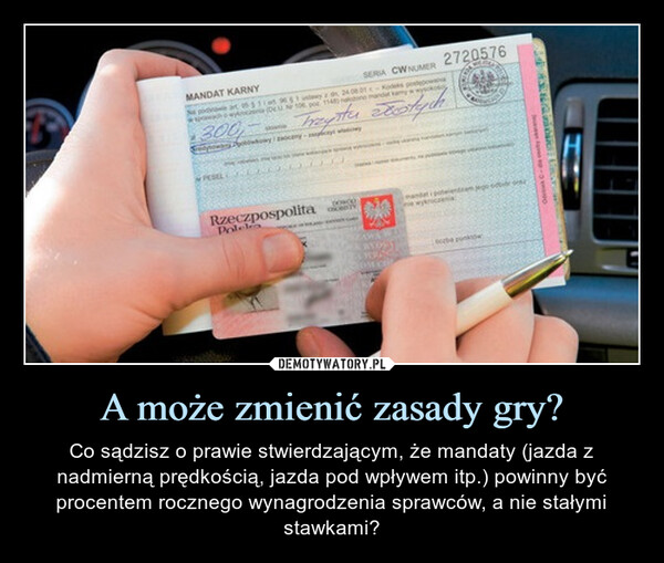 A może zmienić zasady gry? – Co sądzisz o prawie stwierdzającym, że mandaty (jazda z nadmierną prędkością, jazda pod wpływem itp.) powinny być procentem rocznego wynagrodzenia sprawców, a nie stałymi stawkami? MANDAT KARNY300PESELSERIA CWNUMER2720576106 po 11480 noone mand kamy w wysokośRzeczpospolitaPolela