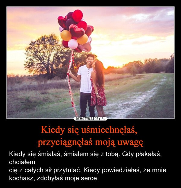 Kiedy się uśmiechnęłaś, przyciągnęłaś moją uwagę – Kiedy się śmiałaś, śmiałem się z tobą. Gdy płakałaś, chciałem cię z całych sił przytulać. Kiedy powiedziałaś, że mnie kochasz, zdobyłaś moje serce 